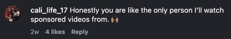 Comment: Honestly you are like the only person I'll watch sponsored videos from.
